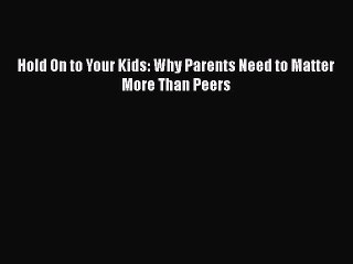 (PDF Download) Hold On to Your Kids: Why Parents Need to Matter More Than Peers Read Online