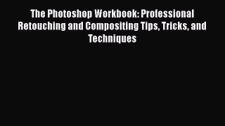 The Photoshop Workbook: Professional Retouching and Compositing Tips Tricks and Techniques