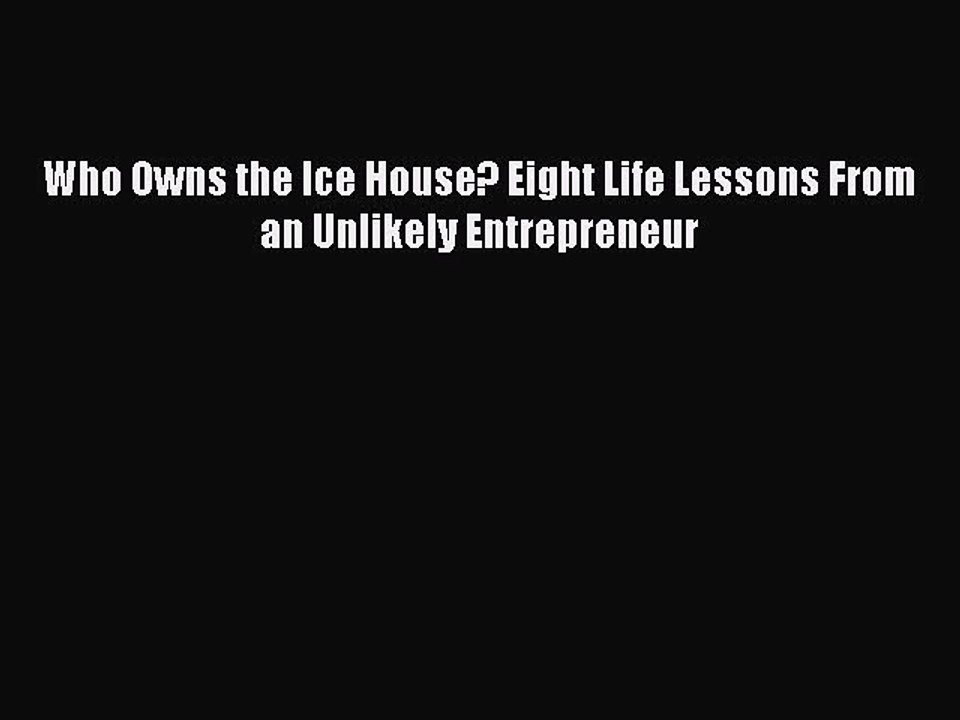 (PDF Download) Who Owns the Ice House? Eight Life Lessons From an Unlikely Entrepreneur Download