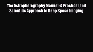 The Astrophotography Manual: A Practical and Scientific Approach to Deep Space Imaging  Free