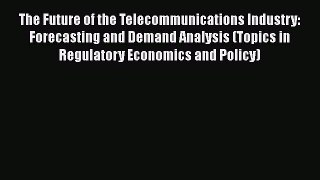 The Future of the Telecommunications Industry: Forecasting and Demand Analysis (Topics in Regulatory