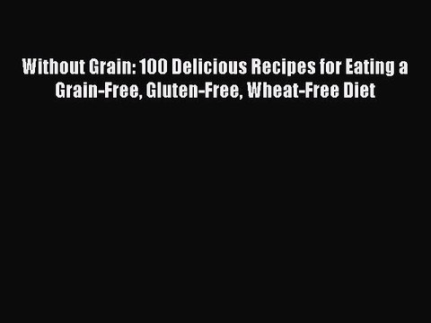 Without Grain: 100 Delicious Recipes for Eating a Grain-Free Gluten-Free Wheat-Free Diet Free