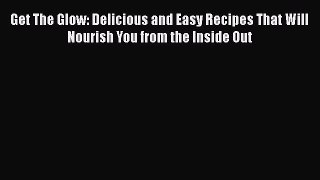 Get The Glow: Delicious and Easy Recipes That Will Nourish You from the Inside Out  Free Books