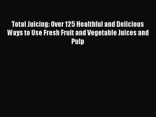 Total Juicing: Over 125 Healthful and Delicious Ways to Use Fresh Fruit and Vegetable Juices