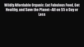 Wildly Affordable Organic: Eat Fabulous Food Get Healthy and Save the Planet--All on $5 a Day
