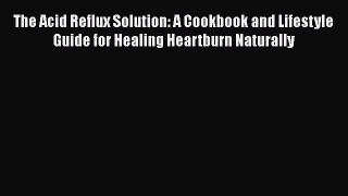 The Acid Reflux Solution: A Cookbook and Lifestyle Guide for Healing Heartburn Naturally  Free