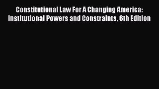 Constitutional Law For A Changing America: Institutional Powers and Constraints 6th Edition