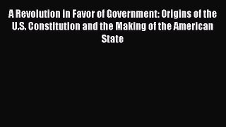 A Revolution in Favor of Government: Origins of the U.S. Constitution and the Making of the