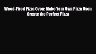 [PDF Download] Wood-Fired Pizza Oven: Make Your Own Pizza Oven Create the Perfect Pizza [Read]