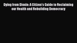 Dying from Dioxin: A Citizen's Guide to Reclaiming our Health and Rebuilding Democracy  Read