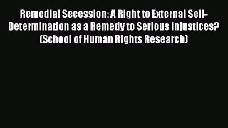 Remedial Secession: A Right to External Self-Determination as a Remedy to Serious Injustices?