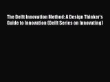 The Delft Innovation Method: A Design Thinker's Guide to Innovation (Delft Series on Innovating)