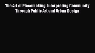 The Art of Placemaking: Interpreting Community Through Public Art and Urban Design  Free Books