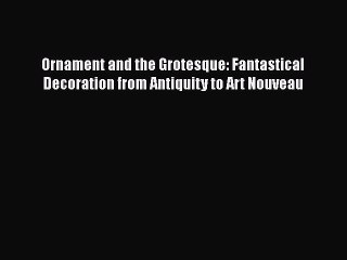 Ornament and the Grotesque: Fantastical Decoration from Antiquity to Art Nouveau Read Online