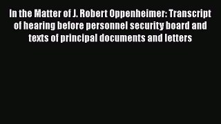 In the Matter of J. Robert Oppenheimer: Transcript of hearing before personnel security board