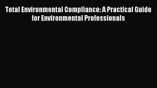 Total Environmental Compliance: A Practical Guide for Environmental Professionals  Free Books