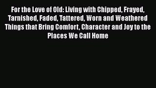 For the Love of Old: Living with Chipped Frayed Tarnished Faded Tattered Worn and Weathered