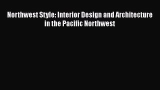 Northwest Style: Interior Design and Architecture in the Pacific Northwest Read Online PDF