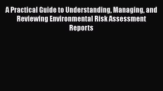 A Practical Guide to Understanding Managing and Reviewing Environmental Risk Assessment Reports