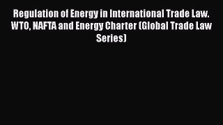 Regulation of Energy in International Trade Law. WTO NAFTA and Energy Charter (Global Trade