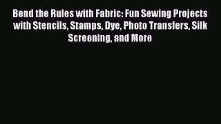 Bend the Rules with Fabric: Fun Sewing Projects with Stencils Stamps Dye Photo Transfers Silk