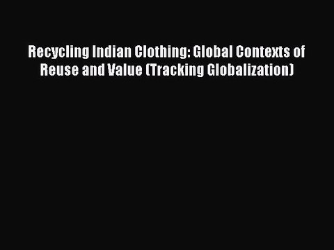 Recycling Indian Clothing: Global Contexts of Reuse and Value (Tracking Globalization) Free