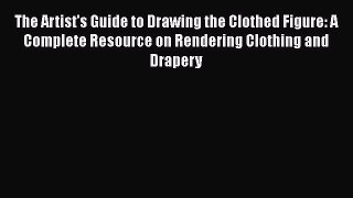 The Artist's Guide to Drawing the Clothed Figure: A Complete Resource on Rendering Clothing