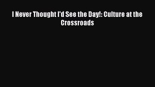 (PDF Download) I Never Thought I'd See the Day!: Culture at the Crossroads Download