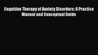 PDF Download Cognitive Therapy of Anxiety Disorders: A Practice Manual and Conceptual Guide