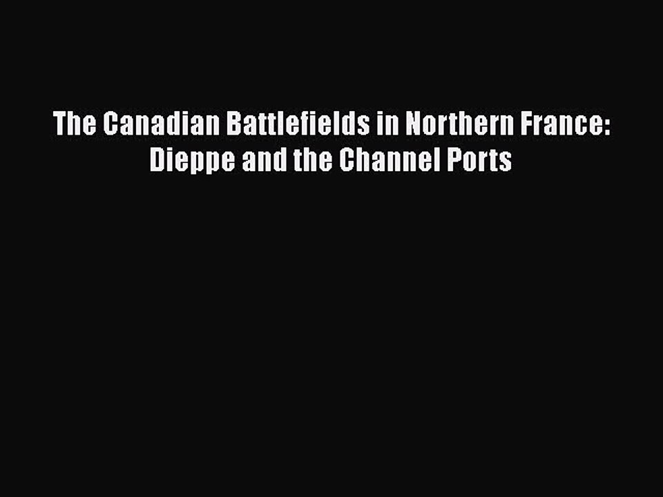 [PDF Download] The Canadian Battlefields in Northern France: Dieppe and the Channel Ports [Download]