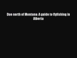 [PDF Download] Due north of Montana: A guide to flyfishing in Alberta [Download] Online