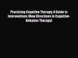 PDF Download Practicing Cognitive Therapy: A Guide to Interventions (New Directions in Cognitive-Behavior