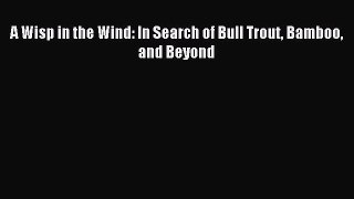 [PDF Download] A Wisp in the Wind: In Search of Bull Trout Bamboo and Beyond [Read] Full Ebook