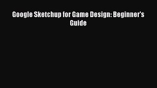 [PDF Download] Google Sketchup for Game Design: Beginner's Guide [PDF] Full Ebook