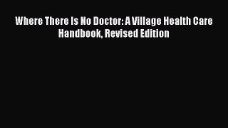 Where There Is No Doctor: A Village Health Care Handbook Revised Edition  Free Books