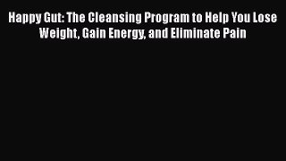 Happy Gut: The Cleansing Program to Help You Lose Weight Gain Energy and Eliminate Pain Free