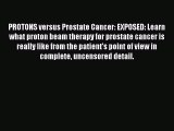 PROTONS versus Prostate Cancer: EXPOSED: Learn what proton beam therapy for prostate cancer