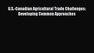 [PDF Download] U.S.-Canadian Agricultural Trade Challenges: Developing Common Approaches [Download]