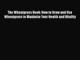 The Wheatgrass Book: How to Grow and Use Wheatgrass to Maximize Your Health and Vitality Free