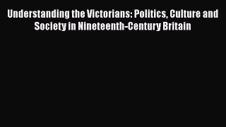 Understanding the Victorians: Politics Culture and Society in Nineteenth-Century Britain  Free