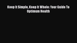Keep It Simple Keep It Whole: Your Guide To Optimum Health Free Download Book