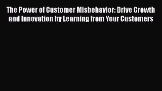 The Power of Customer Misbehavior: Drive Growth and Innovation by Learning from Your Customers