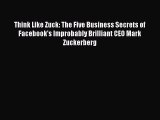 Think Like Zuck: The Five Business Secrets of Facebook's Improbably Brilliant CEO Mark Zuckerberg