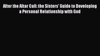 After the Altar Call: the Sisters' Guide to Developing a Personal Relationship with God Free
