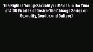PDF Download The Night is Young: Sexuality in Mexico in the Time of AIDS (Worlds of Desire: