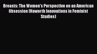PDF Download Breasts: The Women's Perspective on an American Obsession (Haworth Innovations