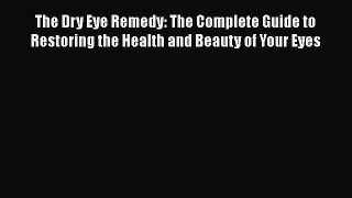 The Dry Eye Remedy: The Complete Guide to Restoring the Health and Beauty of Your Eyes  Free