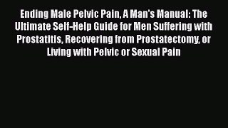 Ending Male Pelvic Pain A Man's Manual: The Ultimate Self-Help Guide for Men Suffering with