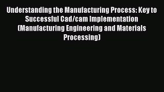 Understanding the Manufacturing Process: Key to Successful Cad/cam Implementation (Manufacturing