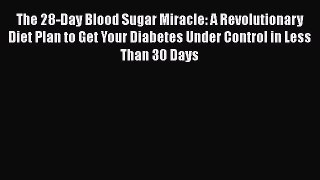 The 28-Day Blood Sugar Miracle: A Revolutionary Diet Plan to Get Your Diabetes Under Control
